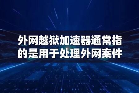 外网越狱加速器通常指的是用于处理外网案件的法律服务工具或平台，旨在帮助用户更快地获取案件信息、咨询法律问题或处理案件。以下是一些常见的外网越狱加速器工具及其特点