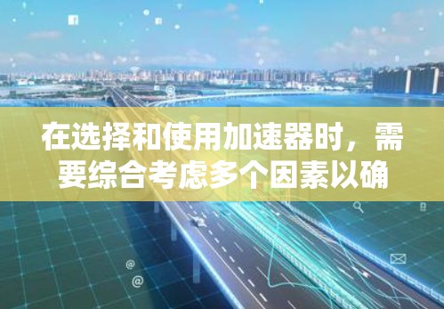 在选择和使用加速器时，需要综合考虑多个因素以确保最佳效果。以下是一个系统化的方法，帮助您高效地选择和使用加速器