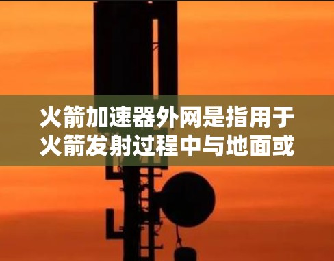 火箭加速器外网是指用于火箭发射过程中与地面或卫星通信的外部网络。它在火箭发射中具有重要的功能，包括接收和发送信号，进行实时监控和数据处理。以下是关于火箭加速器外网的详细分析
