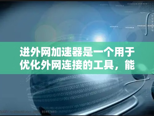 进外网加速器是一个用于优化外网连接的工具，能够帮助用户在使用各种外网设备时，避免数据传输过慢或连接卡顿的问题。以下是一些关键功能和步骤，帮助您使用进外网加速器