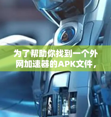 为了帮助你找到一个外网加速器的APK文件，以下是一些推荐的外网加速器，供你下载和安装。这些软件通常提供免费或半免费的APK文件，适合你的网络类型