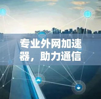 专业外网加速器，助力通信技术的高效运行