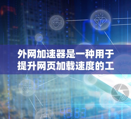 外网加速器是一种用于提升网页加载速度的工具，通常可以通过网络下载加速软件来实现。它可以帮助用户在需要时更快地访问网页，特别是对于那些需要频繁切换不同网站的用户。以下是一些常见的外网加速器类型及其特点