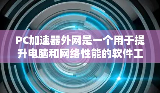 PC加速器外网是一个用于提升电脑和网络性能的软件工具。它通过优化系统和网络性能，帮助用户提高工作效率。以下是对该工具的详细分析