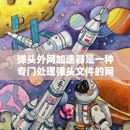 弹头外网加速器是一种专门处理弹头文件的网络加速工具，旨在提高下载速度和文件传输效率。以下是对该工具的详细介绍