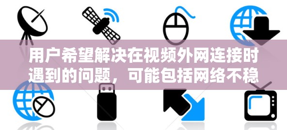 用户希望解决在视频外网连接时遇到的问题，可能包括网络不稳定、连接慢或无法连接到外部网络。以下是逐步的解决方案