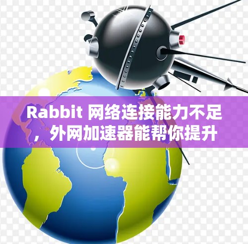 Rabbit 网络连接能力不足，外网加速器能帮你提升实际使用速度