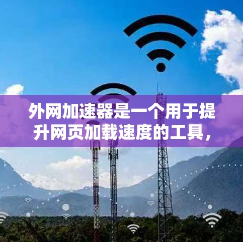 外网加速器是一个用于提升网页加载速度的工具，通过优化服务器配置、调整缓存和下载速度来提高用户体验。以下是详细的使用步骤和注意事项