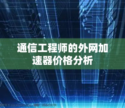 通信工程师的外网加速器价格分析
