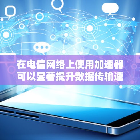 在电信网络上使用加速器可以显著提升数据传输速度，从而减少网络使用时间。以下是一些推荐的加速器工具，适合在电信网络环境下的使用