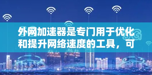 外网加速器是专门用于优化和提升网络速度的工具，可以针对国内、国际或网络连接进行优化。以下是一些常见的外网加速器及其最新版本