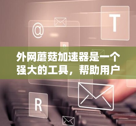 外网蘑菇加速器是一个强大的工具，帮助用户加速网站的访问，同时支持多种系统。以下是针对不同系统（如Linux、macOS）的详细指南，帮助用户轻松使用外网蘑菇加速器