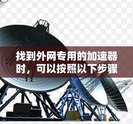 找到外网专用的加速器时，可以按照以下步骤进行