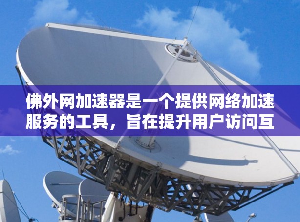 佛外网加速器是一个提供网络加速服务的工具，旨在提升用户访问互联网资源的速度和稳定性。以下是对该工具的详细介绍