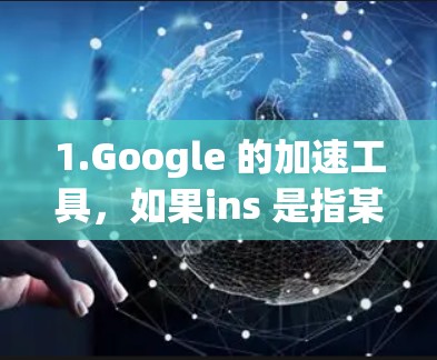 1.Google 的加速工具，如果ins 是指某个特定的加速工具，你可以搜索 Google 的加速工具列表，例如 Netn8、SpeedX、Speedup、Uspeed 等等