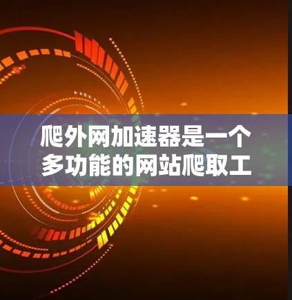 爬外网加速器是一个多功能的网站爬取工具，结合搜索、网页和新闻等多种模式，为用户提供便捷的资源获取方式。以下是对爬外网加速器的详细总结和建议