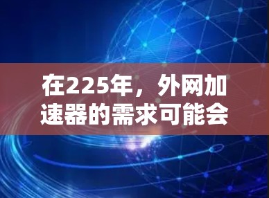 在225年，外网加速器的需求可能会有所不同，尤其是在数据存储和移动设备领域。然而，不管加速器的版本如何，以下是一些通用的建议和推荐，帮助您找到适合的工具