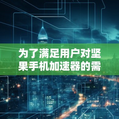 为了满足用户对坚果手机加速器的需求，以下是推荐的几个功能全面且适合坚果手机的加速器，详细说明它们的使用方法和设置选项，帮助用户更好地使用