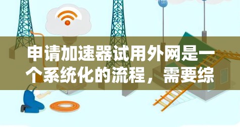 申请加速器试用外网是一个系统化的流程，需要综合了解加速器的功能、公司政策和内部要求。以下是详细的步骤指南