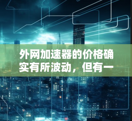 外网加速器的价格确实有所波动，但有一些价格相对便宜的加速器可以考虑，以下是一些推荐