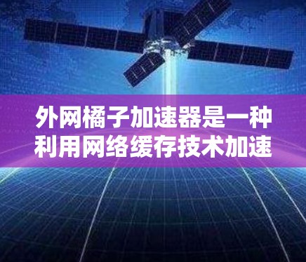 外网橘子加速器是一种利用网络缓存技术加速下载文件的工具，通常用于在外部网络上下载网页、视频等数据。它可以帮助提升下载速度，减少等待时间。以下是一些推荐的加速器工具，供您参考