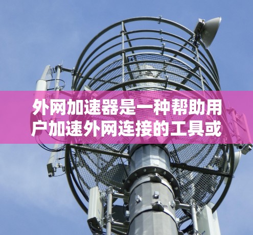 外网加速器是一种帮助用户加速外网连接的工具或软件，通常用于提高网络速度、减少延迟或优化数据传输。以下是一些常见的外网加速器及其功能