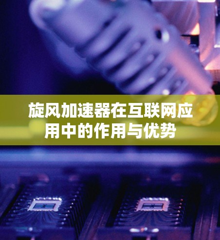 旋风加速器在互联网应用中的作用与优势
