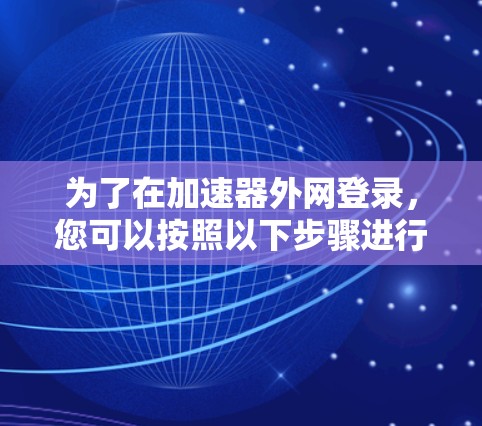 为了在加速器外网登录，您可以按照以下步骤进行操作