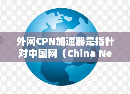 外网CPN加速器是指针对中国网（China Net）的网络加速工具。这些加速器通常适用于下载游戏、在线观看视频等内容，特别是针对中国用户或中国游戏的加速需求。以下是一些推荐的外网CPN加速器