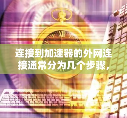 连接到加速器的外网连接通常分为几个步骤，具体操作因加速器的版本和功能而异。以下是一个通用的步骤指南