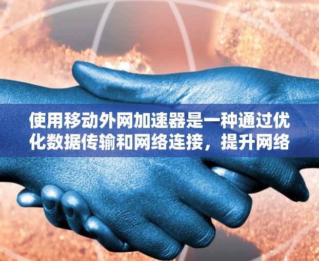 使用移动外网加速器是一种通过优化数据传输和网络连接，提升网络效率的工具。以下是使用移动外网加速器的步骤和注意事项