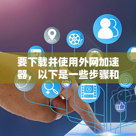 要下载并使用外网加速器，以下是一些步骤和建议