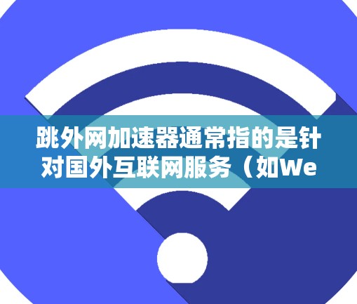 跳外网加速器通常指的是针对国外互联网服务（如Web、HTTP、POP3等）提供的加速工具。这些工具可以帮助用户更快地下载和访问国外服务器上的资源。以下是几种常见的跳外网加速器推荐