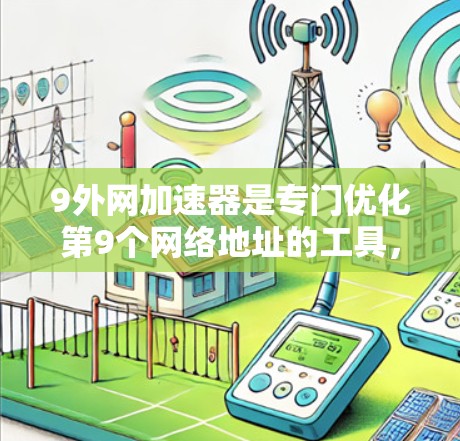 9外网加速器是专门优化第9个网络地址的工具，旨在提升网站的加载速度和稳定性。它通过多种功能如缓存优化、流量管理等，帮助用户更快、更稳定地访问互联网资源。以下是关于9外网加速器的详细分析