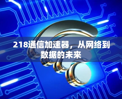 218通信加速器，从网络到数据的未来