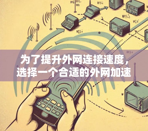 为了提升外网连接速度，选择一个合适的外网加速工具至关重要。以下是一些总结和建议