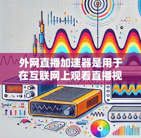 外网直播加速器是用于在互联网上观看直播视频的软件，帮助用户更快地上手，减少观看时的延迟。以下是对外网直播加速器的详细说明