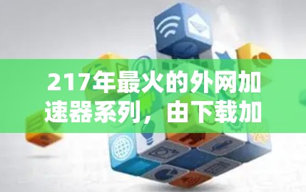 217年最火的外网加速器系列，由下载加速器系列开发，包括以下几个版本，每个版本都有其独特的功能和适用场景