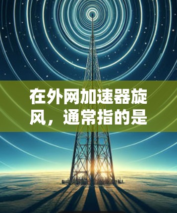 在外网加速器旋风，通常指的是那些能够快速连接互联网的工具或软件包。这些工具可能具备快速连接、多平台支持、高带宽、免费使用、安全可靠等特点。以下是一些常见的外网加速器和旋风