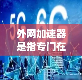 外网加速器是指专门在Web版和移动端提供加速服务的工具，帮助用户在网页上或移动端快速完成请求。testflight是一个著名的外网加速器，尤其适合在网页上快速加载网站内容的用户