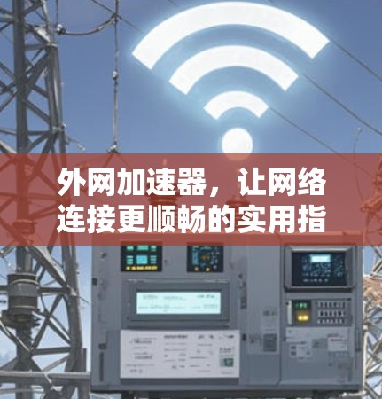外网加速器，让网络连接更顺畅的实用指南