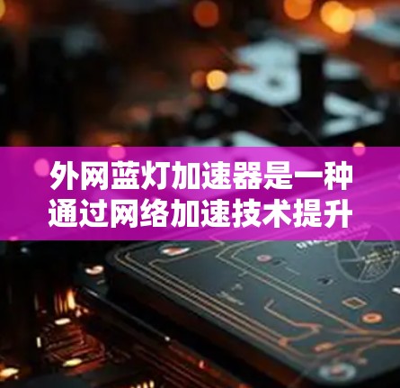 外网蓝灯加速器是一种通过网络加速技术提升用户访问外网速度的工具，但它并不能完全解决问题，需要综合考虑多个因素。以下是一些关键点，帮助您更好地利用外网加速工具