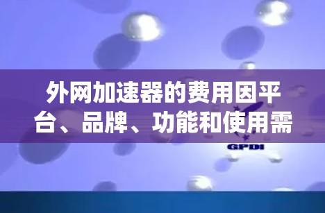 外网加速器的费用因平台、品牌、功能和使用需求而异，没有统一的固定费用。以下是一些关键点和建议
