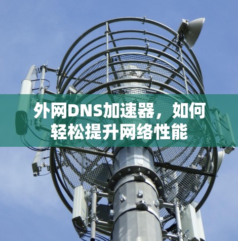 外网DNS加速器,如何轻松提升网络性能 外网DNS加速器,如何轻松提升网络性能
