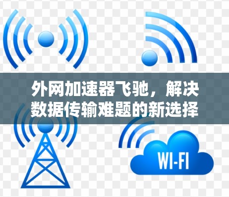 外网加速器飞驰，解决数据传输难题的新选择