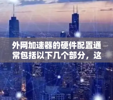 外网加速器的硬件配置通常包括以下几个部分,这些硬件设备能够帮助你在使用网络时提升数据传输的速度 外网加速器的硬件配置通常包括以下几个部分,这些硬件设备能够帮助你在使用网络时提升数据传输的速度