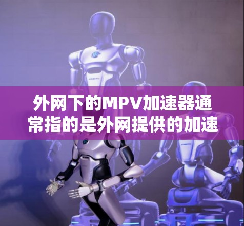 外网下的MPV加速器通常指的是外网提供的加速数据和工具,帮助用户了解不同MPV在加速方面的表现。以下是几款常见的MPV及其对应的外网加速器 外网下的MPV加速器通常指的是外网提供的加速数据和工具,帮助用户了解不同MPV在加速方面的表现。以下是几款常见的MPV及其对应的外网加速器