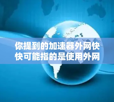 你提到的加速器外网快快可能指的是使用外网连接来加速你的网络体验。以下是一些步骤和建议,帮助你更好地使用外网加速工具 你提到的加速器外网快快可能指的是使用外网连接来加速你的网络体验。以下是一些步骤和建议,帮助你更好地使用外网加速工具