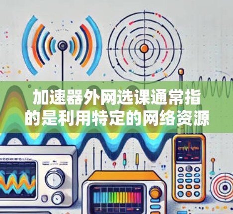 加速器外网选课通常指的是利用特定的网络资源、加速器或学习平台来选择和获取课程。以下是一些可能的步骤和建议，帮助你选择和利用外网资源