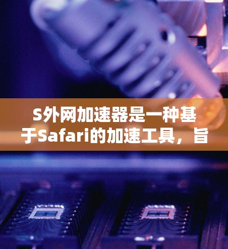 S外网加速器是一种基于Safari的加速工具，旨在帮助用户更高效地下载和浏览网络资源。以下是关于S外网加速器的详细介绍